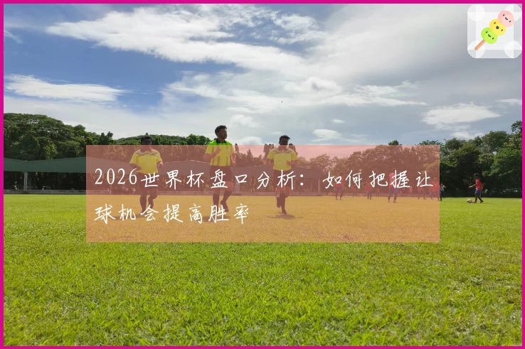 2026世界杯盘口分析：如何把握让球机会提高胜率