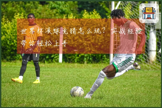 世界杯滚球竞猜怎么玩？实战经验带你轻松上手