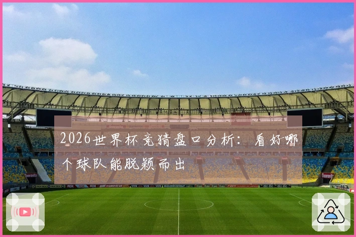 2026世界杯竞猜盘口分析：看好哪个球队能脱颖而出