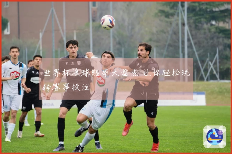 世界杯滚球赔率大盘点 让你轻松玩转赛事投注