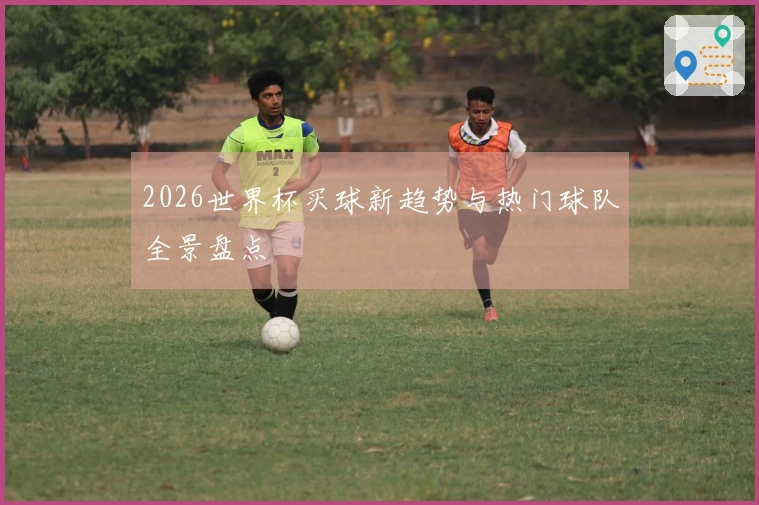 2026世界杯买球新趋势与热门球队全景盘点