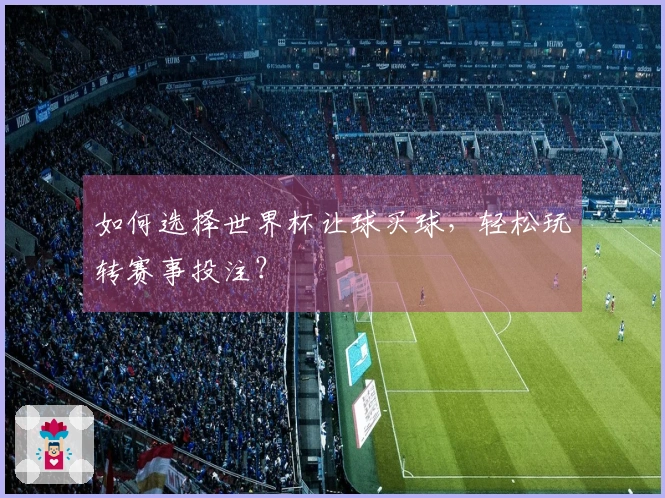 如何选择世界杯让球买球，轻松玩转赛事投注？