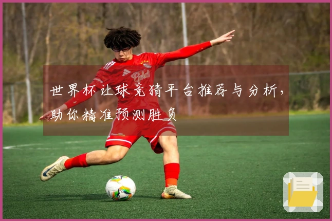 世界杯让球竞猜平台推荐与分析，助你精准预测胜负