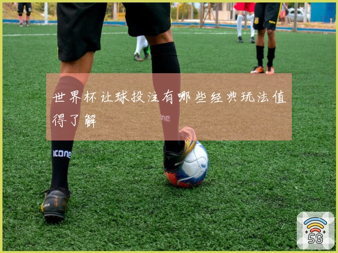 世界杯让球投注有哪些经典玩法值得了解