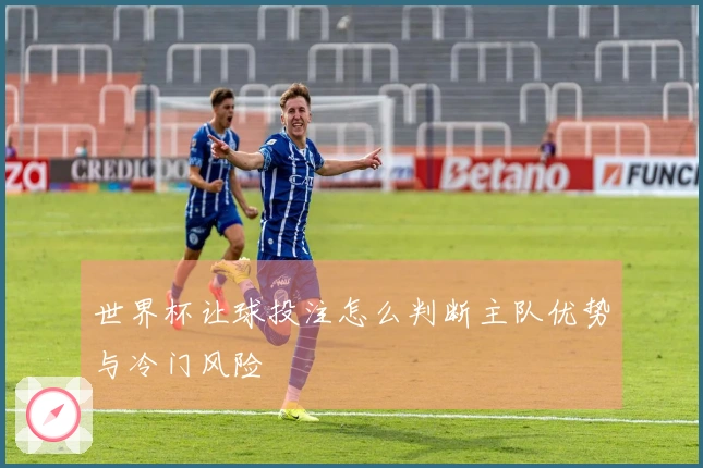 世界杯让球投注怎么判断主队优势与冷门风险