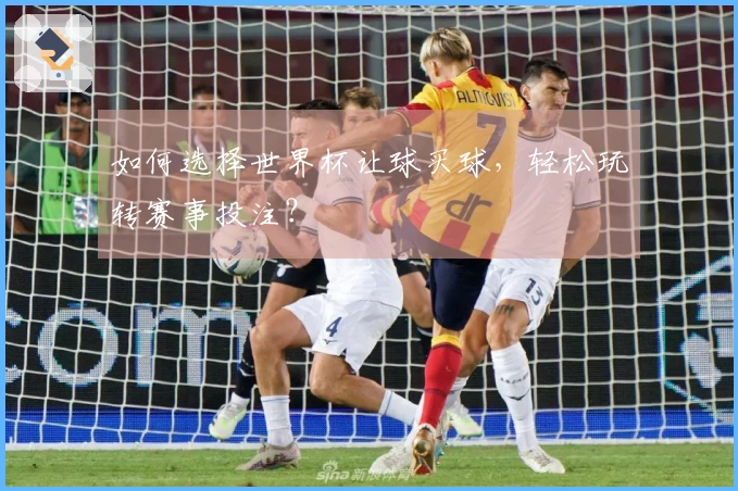 如何选择世界杯让球买球，轻松玩转赛事投注？
