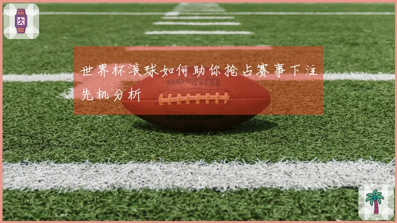 世界杯滚球如何助你抢占赛事下注先机分析