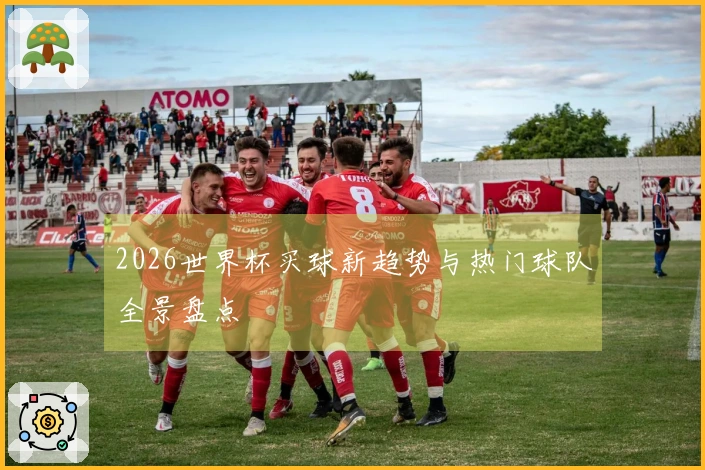 2026世界杯买球新趋势与热门球队全景盘点