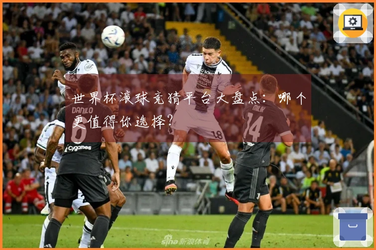 世界杯滚球竞猜平台大盘点：哪个更值得你选择？