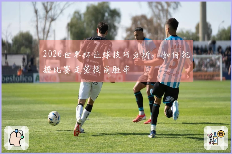 2026世界杯让球技巧分析，如何把握比赛走势提高胜率