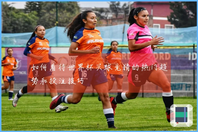 如何看待世界杯买球竞猜的热门趋势和投注技巧