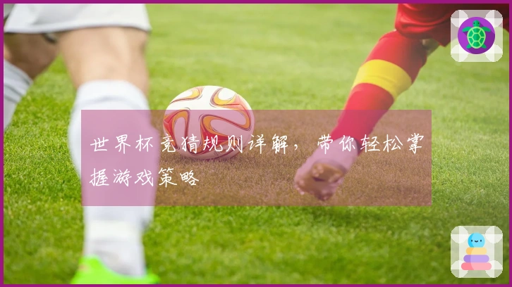 世界杯竞猜规则详解，带你轻松掌握游戏策略
