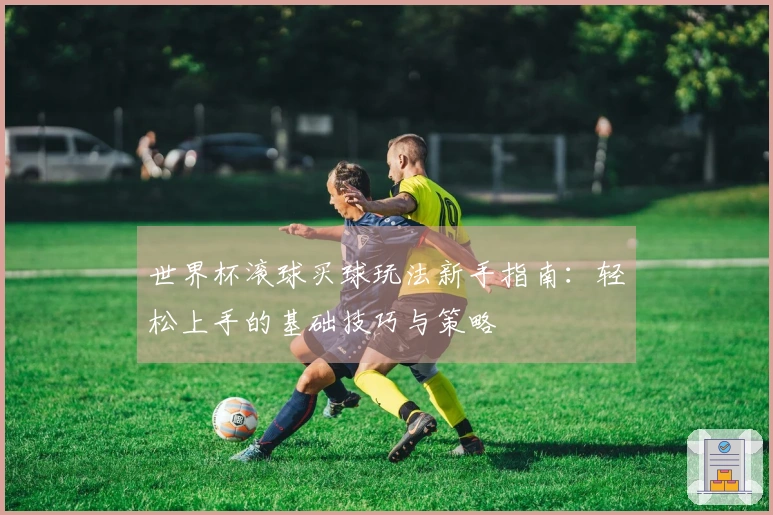 世界杯滚球买球玩法新手指南：轻松上手的基础技巧与策略
