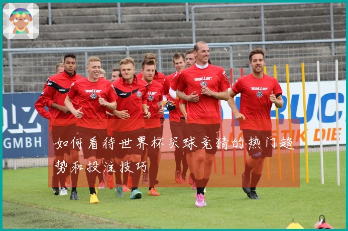 如何看待世界杯买球竞猜的热门趋势和投注技巧