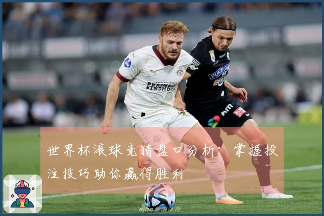 世界杯滚球竞猜盘口分析：掌握投注技巧助你赢得胜利
