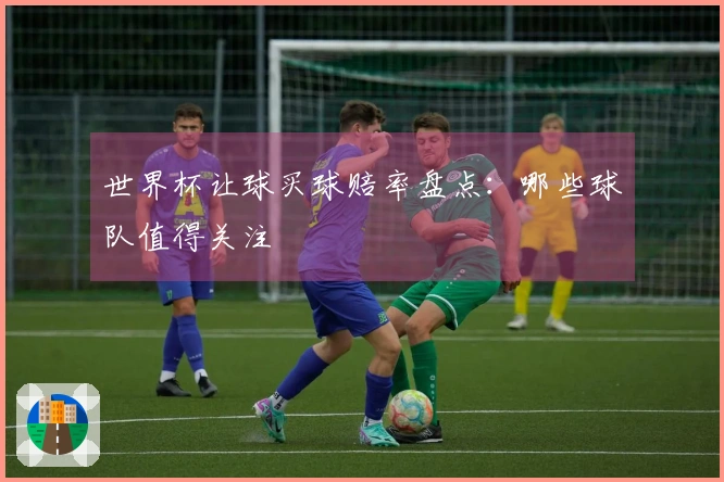 世界杯让球买球赔率盘点：哪些球队值得关注