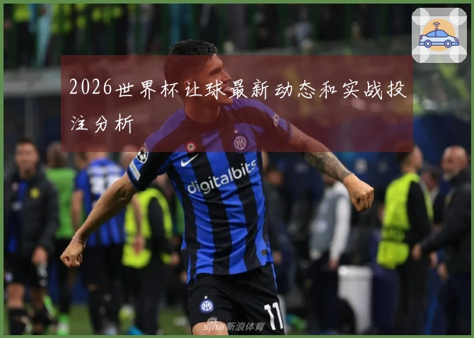 2026世界杯让球最新动态和实战投注分析