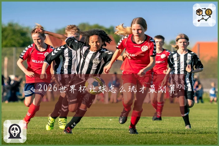 2026世界杯让球怎么玩才最划算？