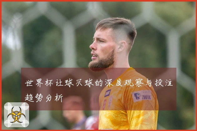 世界杯让球买球的深度观察与投注趋势分析