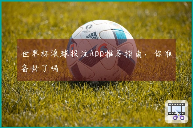 世界杯滚球投注App推荐指南，你准备好了吗