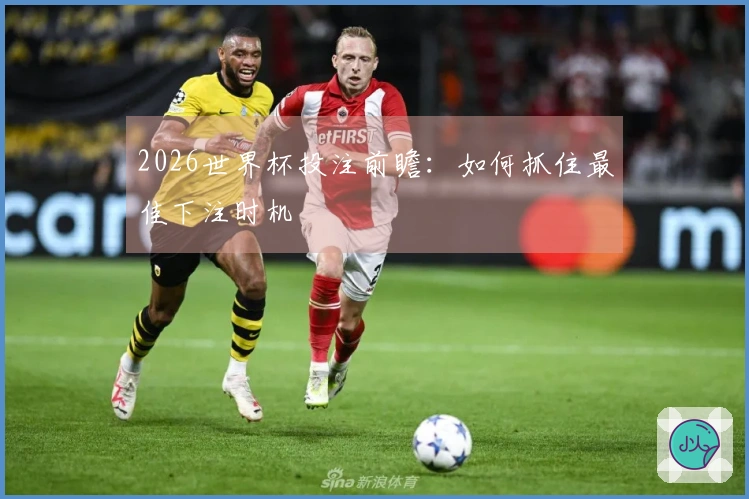 2026世界杯投注前瞻：如何抓住最佳下注时机